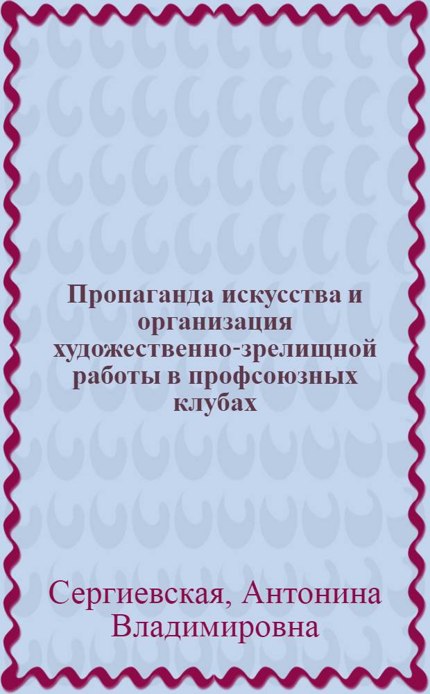 Пропаганда искусства и организация художественно-зрелищной работы в профсоюзных клубах, домах и дворцах культуры : Учеб. пособие для студентов заоч. отд-ния