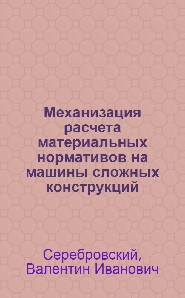 Механизация расчета материальных нормативов на машины сложных конструкций : (Опыт работы Ленингр. Кировского завода)