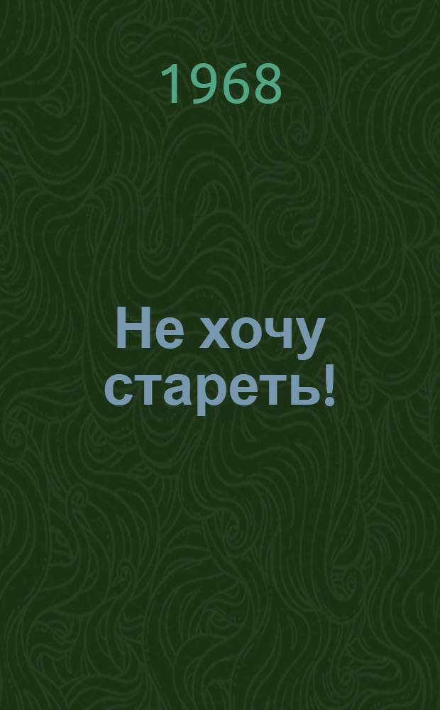 Не хочу стареть! : (Путь к здоровью и долголетию)