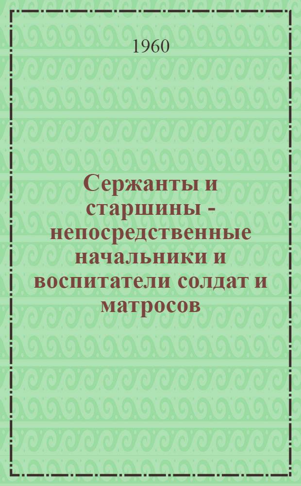 Сержанты и старшины - непосредственные начальники и воспитатели солдат и матросов : Учеб. пособие по полит. занятиям для сержантов и старшин