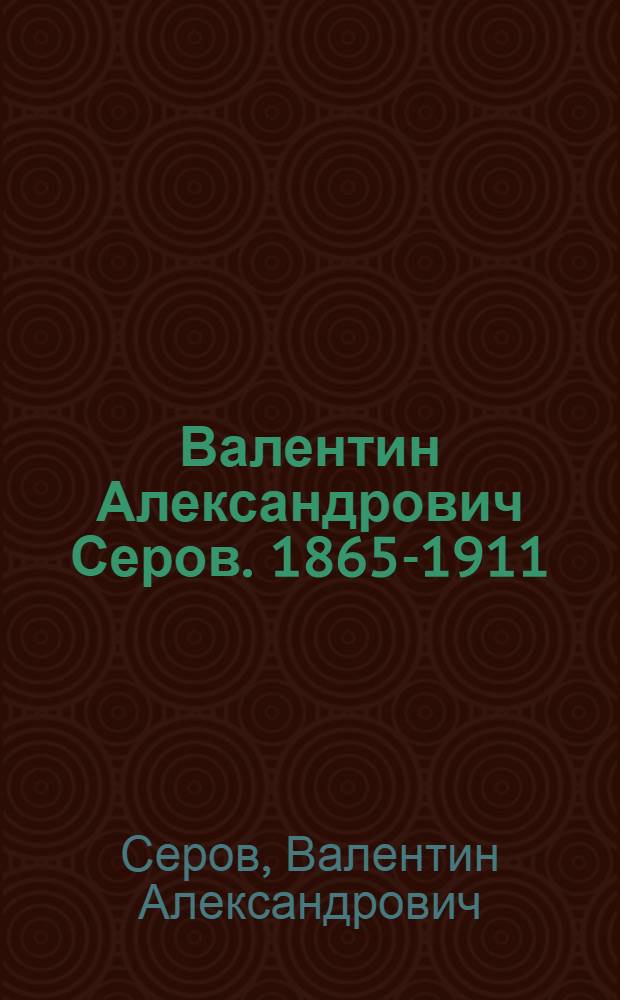 Валентин Александрович Серов. 1865-1911 : Выставка произведений к 100-летию со дня рождения : Каталог