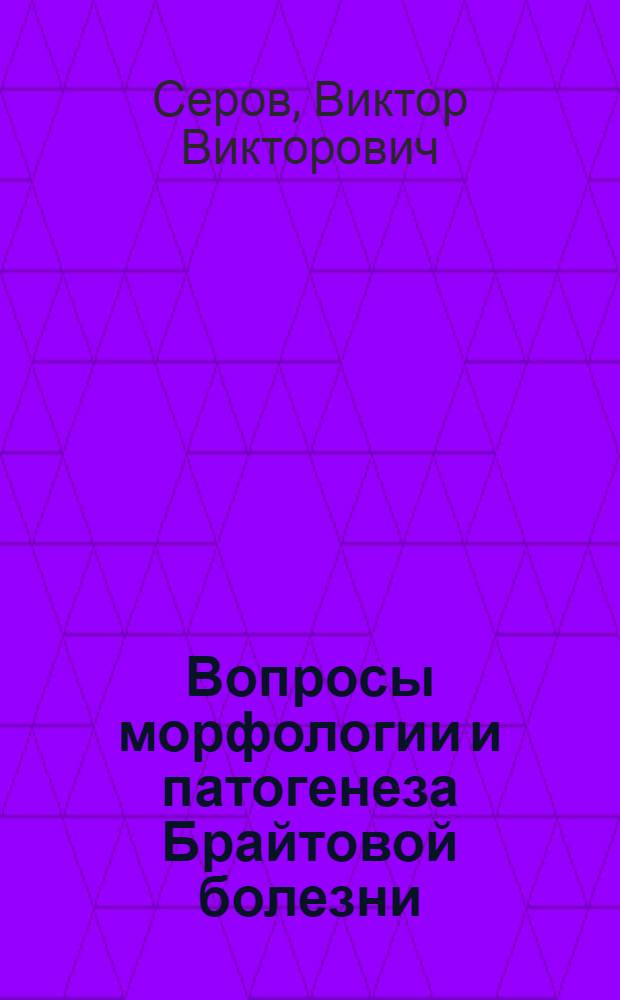 Вопросы морфологии и патогенеза Брайтовой болезни : (Иммуноморфол. и гистохим. исследование) : Автореферат дис. на соискание учен. степени доктора мед. наук