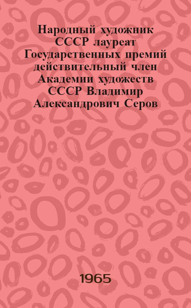 Народный художник СССР лауреат Государственных премий действительный член Академии художеств СССР Владимир Александрович Серов : Каталог