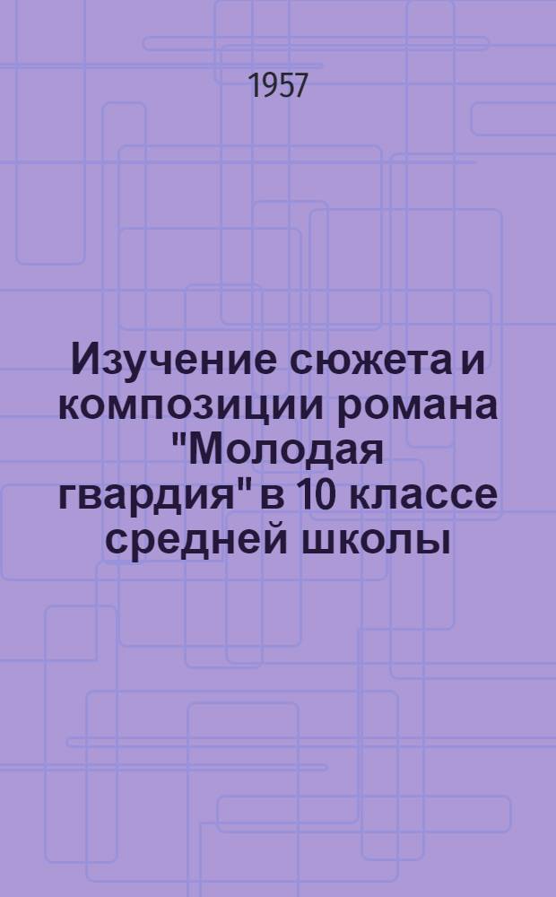 Изучение сюжета и композиции романа "Молодая гвардия" в 10 классе средней школы : (В помощь учителю)