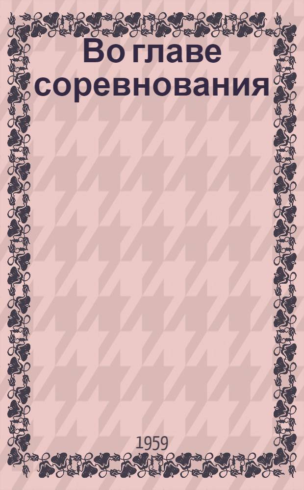 Во главе соревнования : Из опыта работы парт. организации Верх.-Олонецкого лесопункта по руководству соц. соревнованием