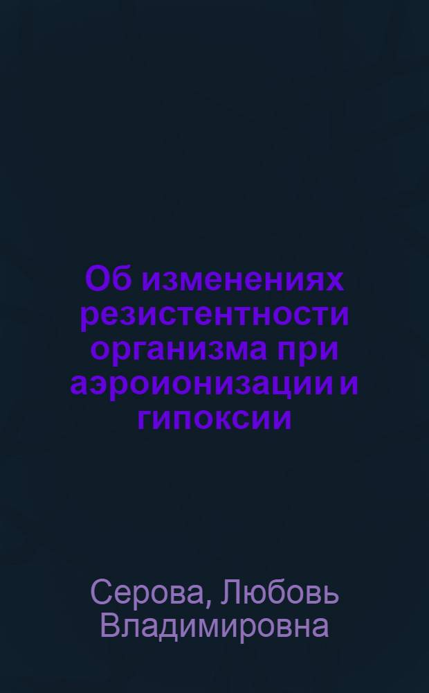 Об изменениях резистентности организма при аэроионизации и гипоксии : Автореферат дис. на соискание учен. степени кандидата биол. наук