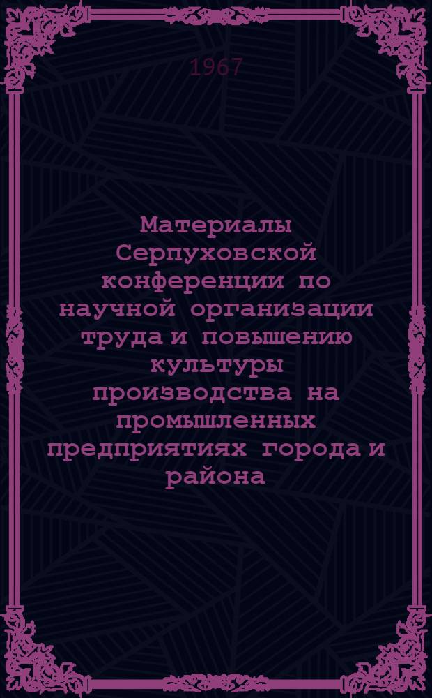 Материалы Серпуховской конференции по научной организации труда и повышению культуры производства на промышленных предприятиях города и района
