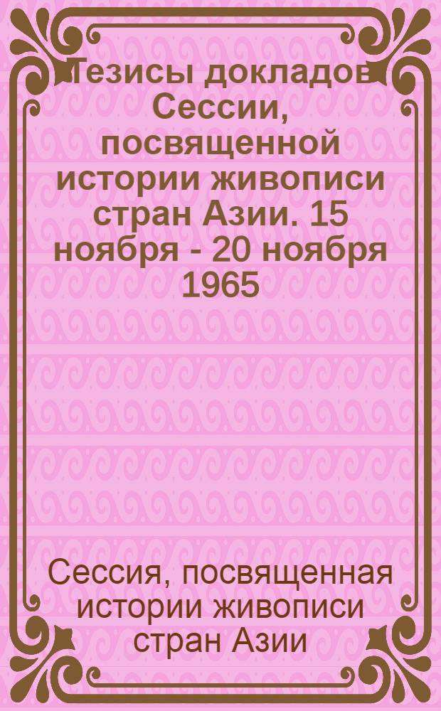 Тезисы докладов Сессии, посвященной истории живописи стран Азии. 15 ноября - 20 ноября 1965