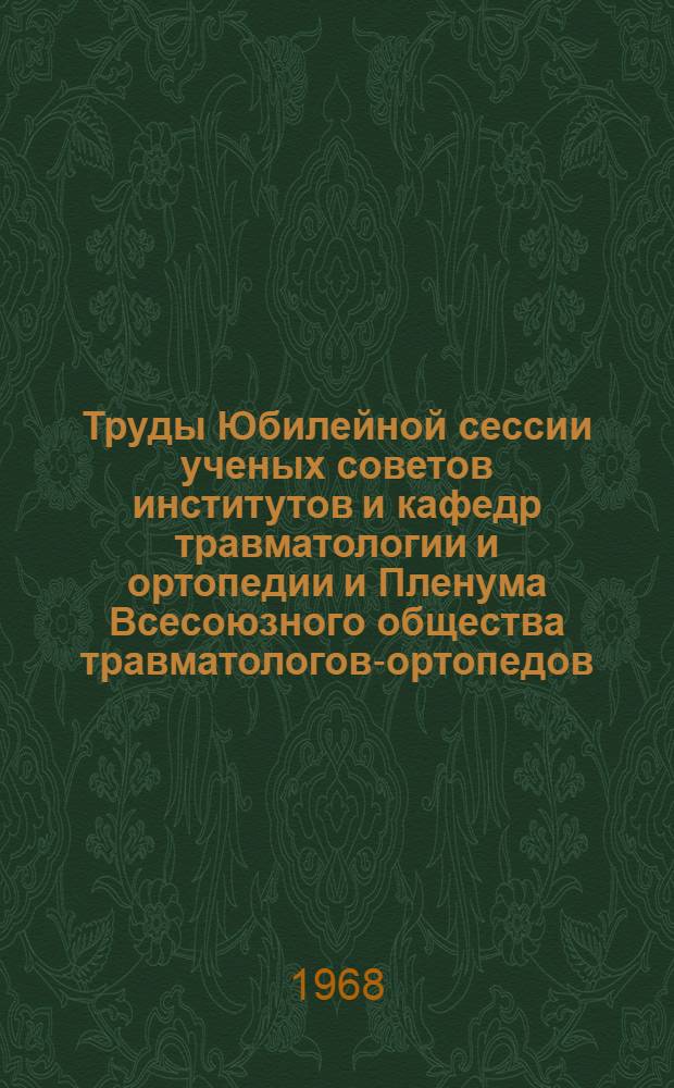 Труды Юбилейной сессии ученых советов институтов и кафедр травматологии и ортопедии и Пленума Всесоюзного общества травматологов-ортопедов, посвященной 50-летию советской травматологии и ортопедии. Москва. 18-20 апреля 1967 г.