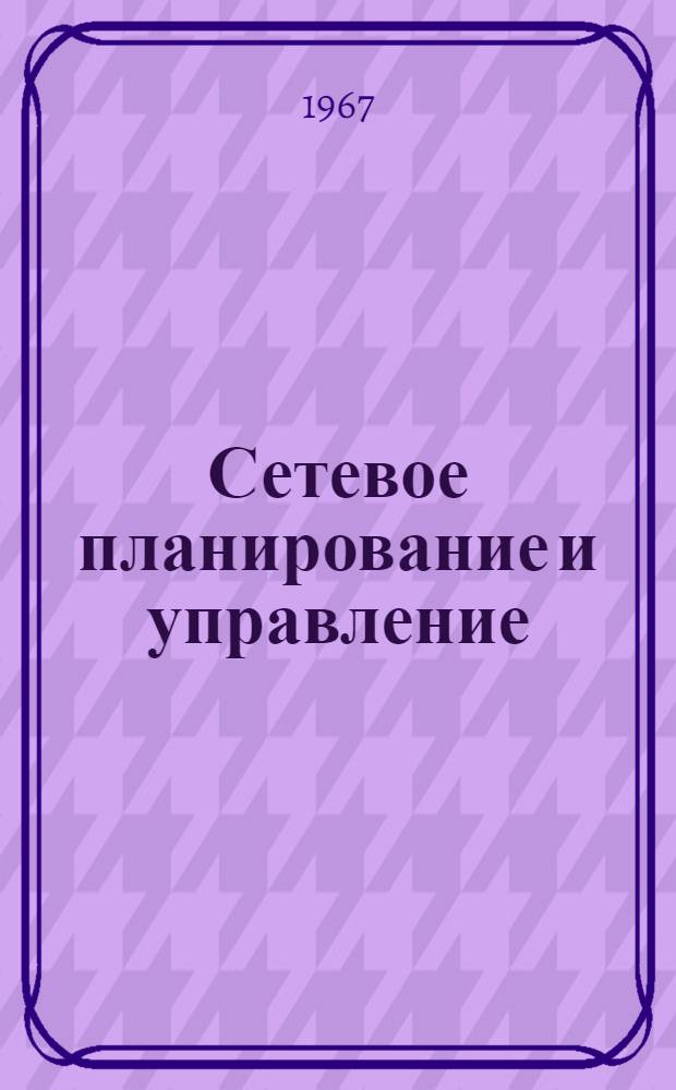 Сетевое планирование и управление : Из опыта предприятий пром-сти и строительства Харькова : Сборник статей