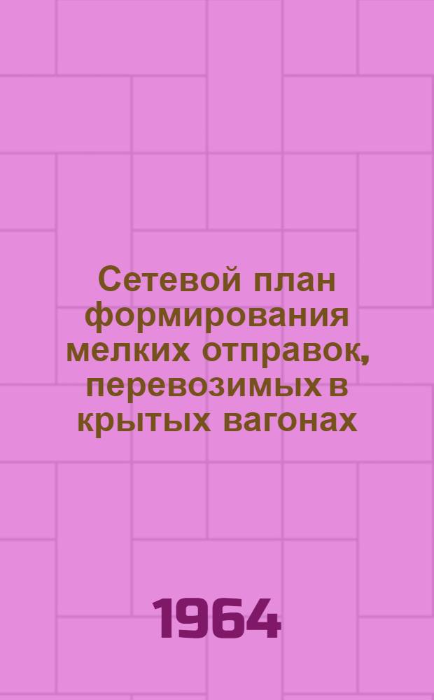 Сетевой план формирования мелких отправок, перевозимых в крытых вагонах : Утв. 8/I 1964 г