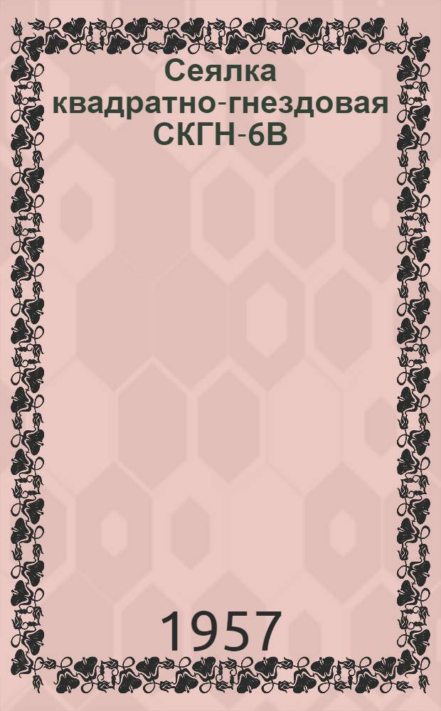 Сеялка квадратно-гнездовая СКГН-6В : Устройство. Сборка. Применение. Уход