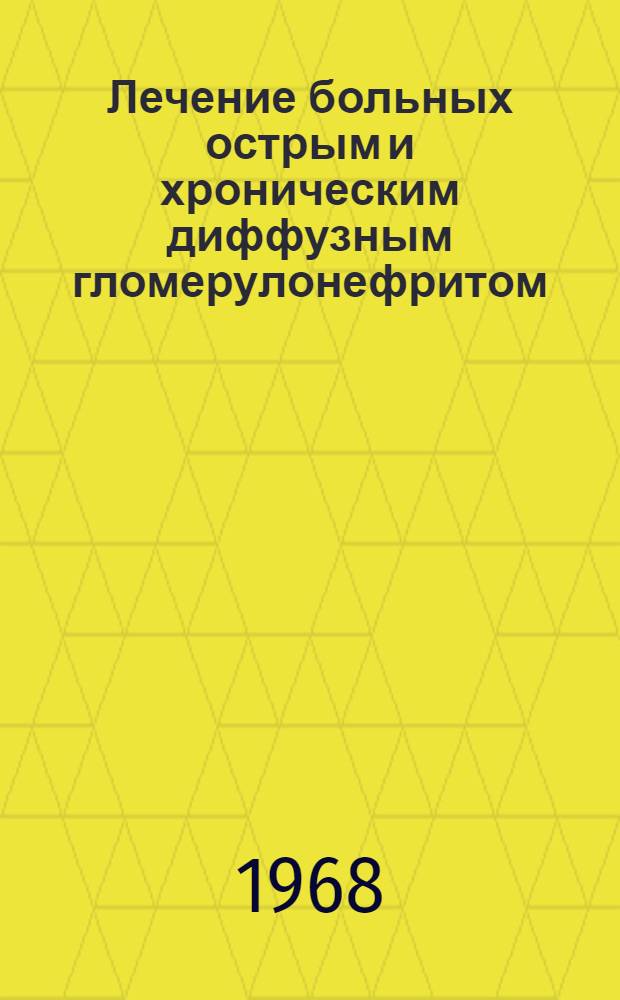 Лечение больных острым и хроническим диффузным гломерулонефритом : (Метод. пособие для врачей-курсантов)