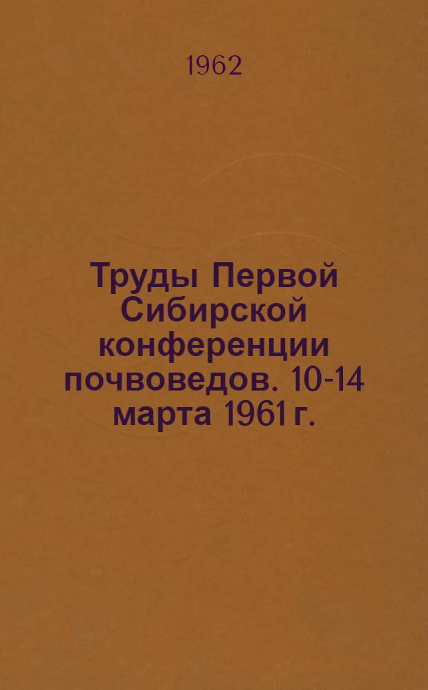 Труды Первой Сибирской конференции почвоведов. [10-14 марта 1961 г.]