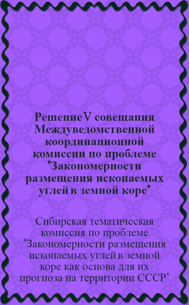 Решение V совещания Междуведомственной координационной комиссии по проблеме "Закономерности размещения ископаемых углей в земной коре" : (Условия накопления и формирования ископаемых углей Сибири и Дальнего Востока). 21-24 апр. 1964 г. Новосибирск