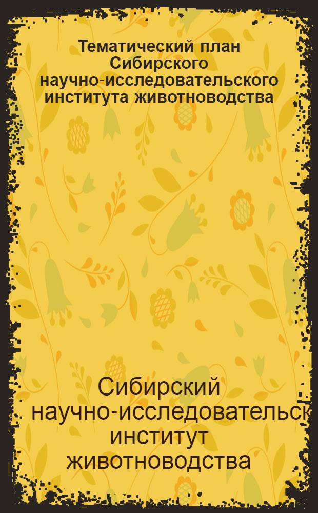Тематический план Сибирского научно-исследовательского института животноводства, зональных научно-исследовательских институтов сельского хозяйства, учебных сельскохозяйственных институтов и государственных сельскохозяйственных опытных станций Сибири по вопросам животноводства и кормодобывания на 1958-1960 годы