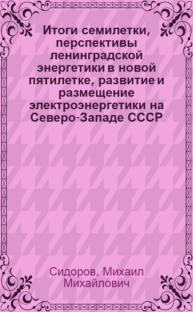 Итоги семилетки, перспективы ленинградской энергетики в новой пятилетке, развитие и размещение электроэнергетики на Северо-Западе СССР. (1966-1970 гг.)
