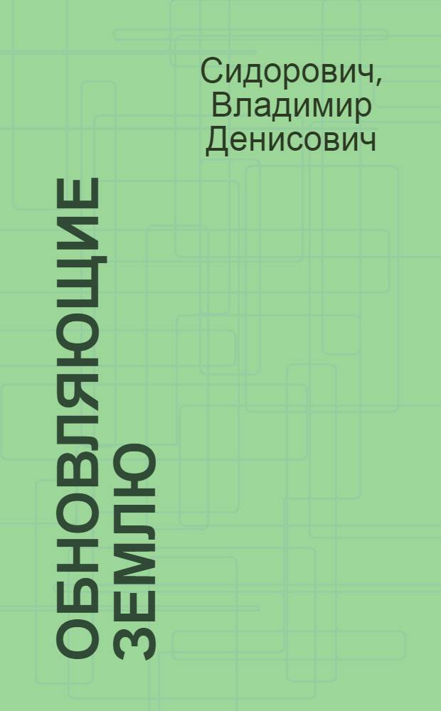 Обновляющие землю : Опыт работы комплексной мелиорат. бригады № 2 Олонецкой машинно-мелиорат. станции