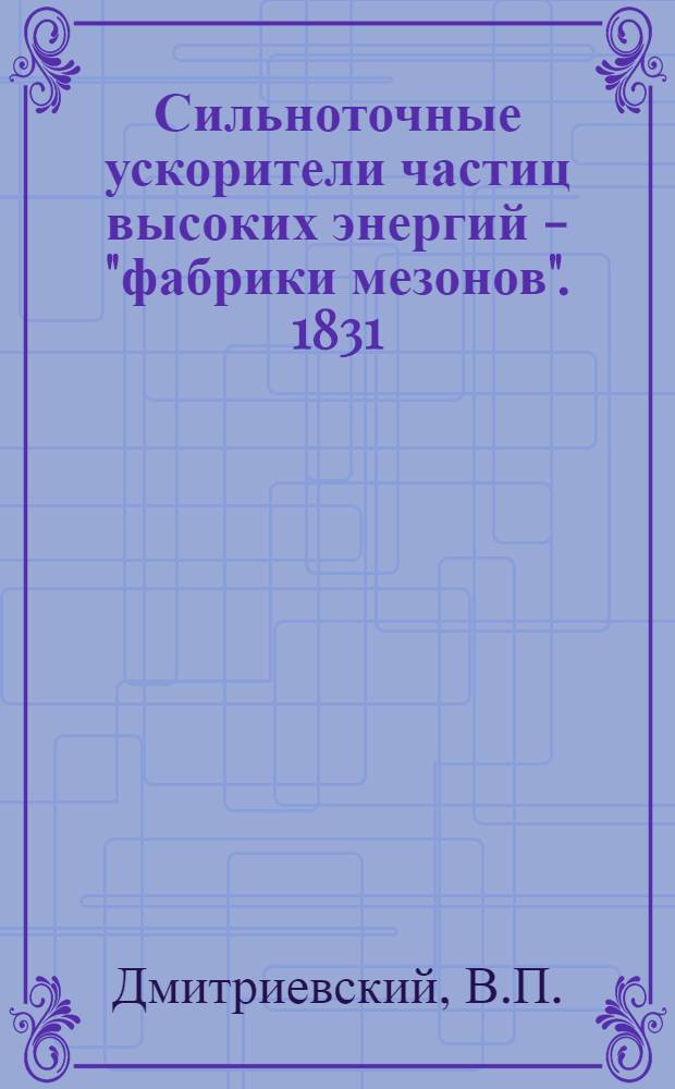 Сильноточные ускорители частиц высоких энергий - "фабрики мезонов". 1831