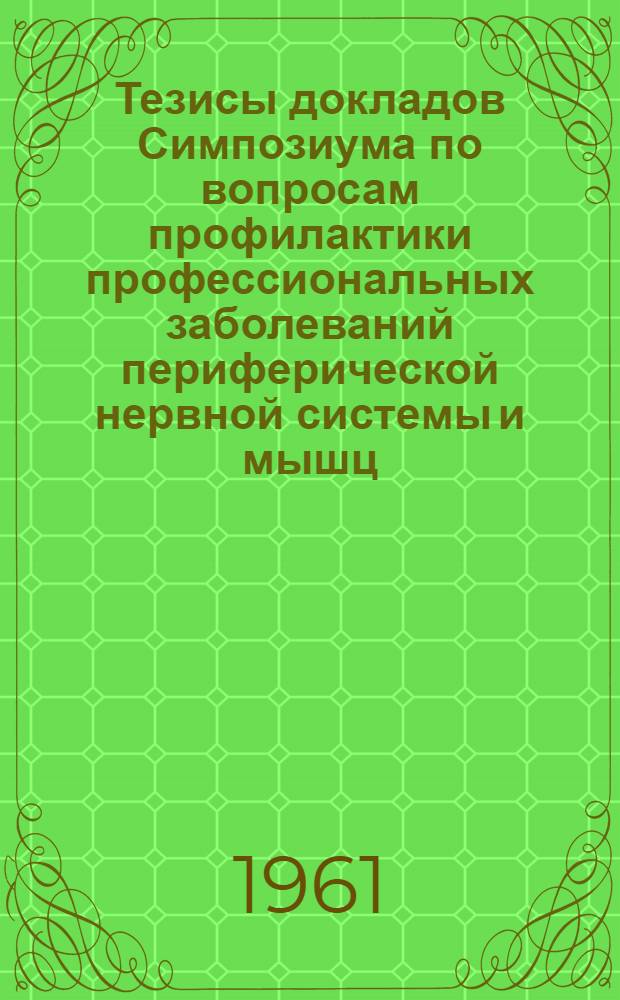 Тезисы докладов Симпозиума по вопросам профилактики профессиональных заболеваний периферической нервной системы и мышц. 22-24 мая 1961 года