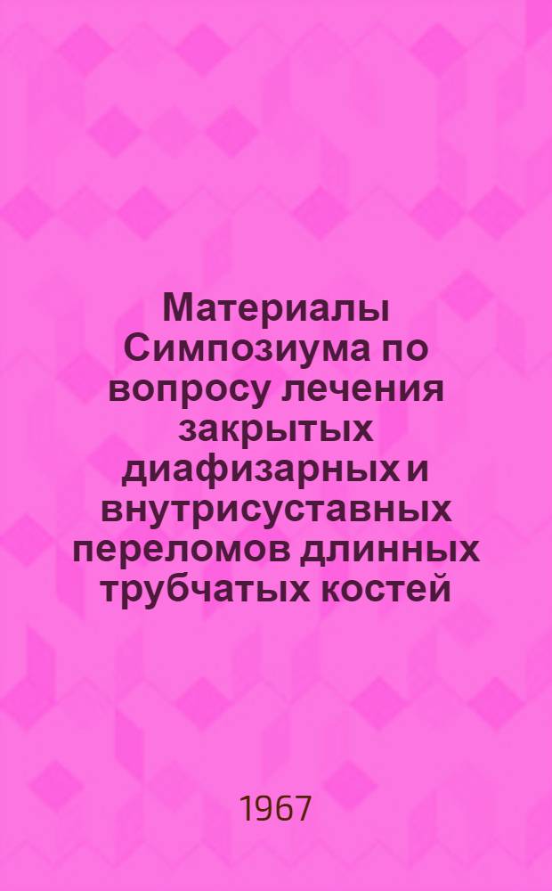 Материалы Симпозиума по вопросу лечения закрытых диафизарных и внутрисуставных переломов длинных трубчатых костей
