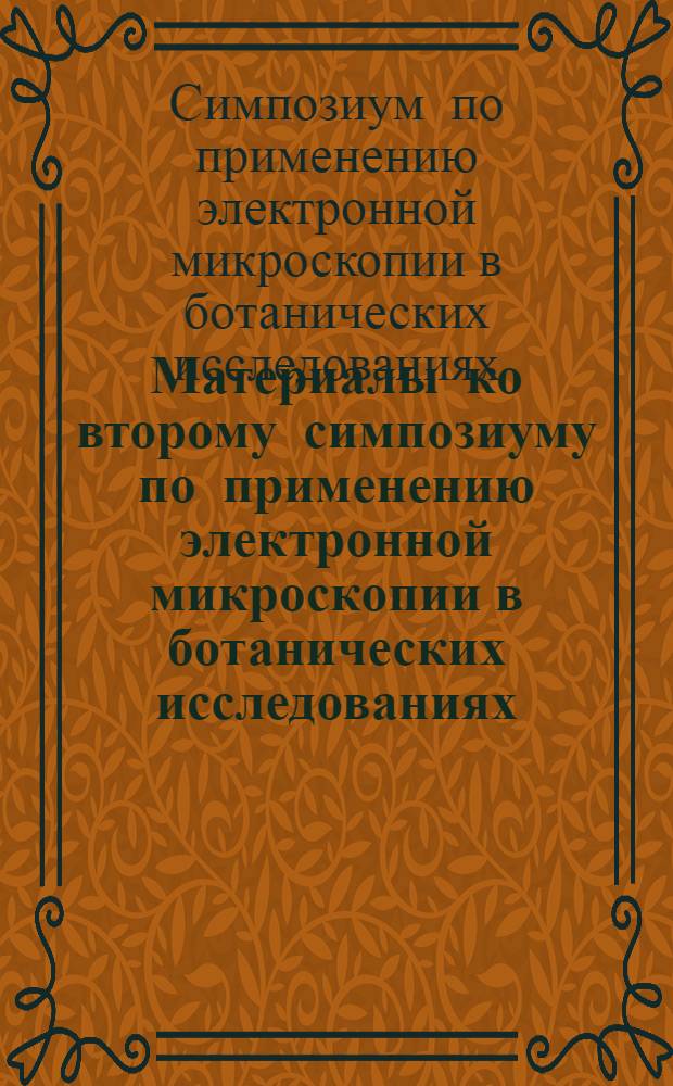 Материалы ко второму симпозиуму по применению электронной микроскопии в ботанических исследованиях. (1-4 июня 1967 г., Киев)