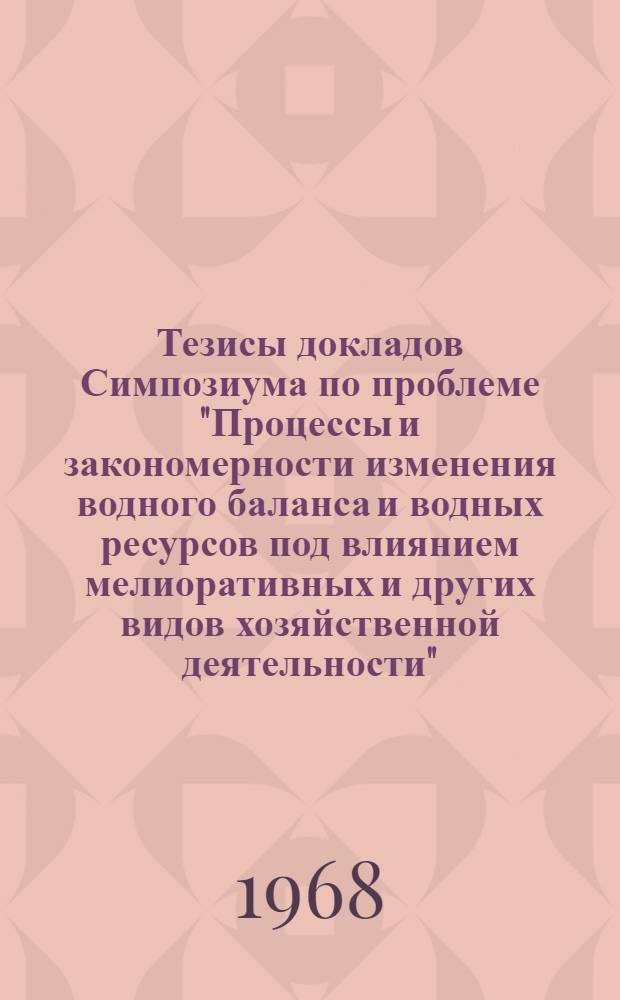 Тезисы докладов Симпозиума по проблеме "Процессы и закономерности изменения водного баланса и водных ресурсов под влиянием мелиоративных и других видов хозяйственной деятельности"