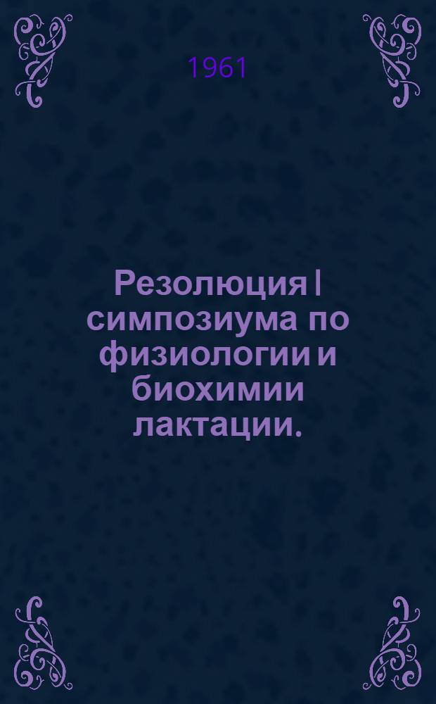 Резолюция I симпозиума по физиологии и биохимии лактации. (6-10 июня 1961 года. Ленинград); Терминология в физиологии лактации: (Принята I симпозиумом...) / Акад. наук СССР. Науч. совет по комплексной проблеме "Физиология". Ин-т физиологии им. И.П. Павлова. Всесоюз. акад. с.-х. наук им. В.И. Ленина. Всесоюз. науч.-исслед. ин-т физиологии и биохимии с.-х. животных