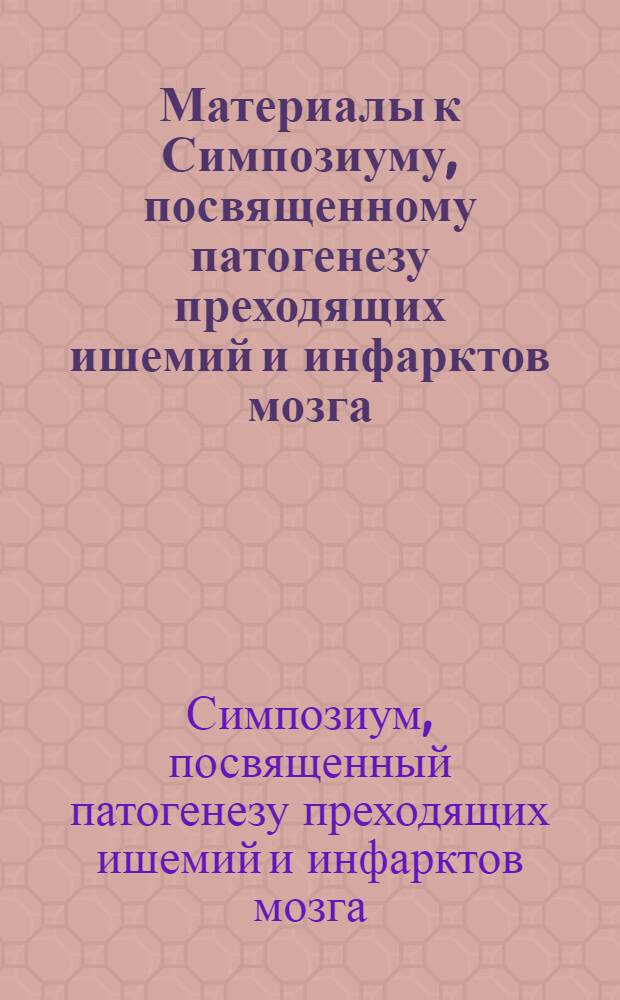 Материалы к Симпозиуму, посвященному патогенезу преходящих ишемий и инфарктов мозга (15-17 апреля)