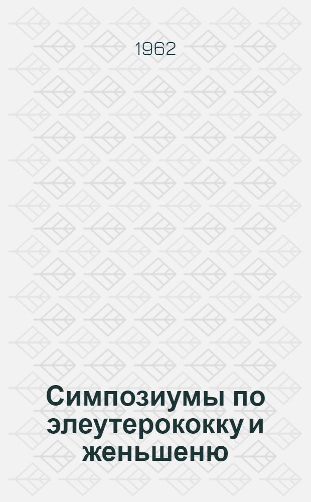 Симпозиумы по элеутерококку и женьшеню : (XX сессия Ком. по изучению женьшеня и других лекарств. растений Дальнего Востока)