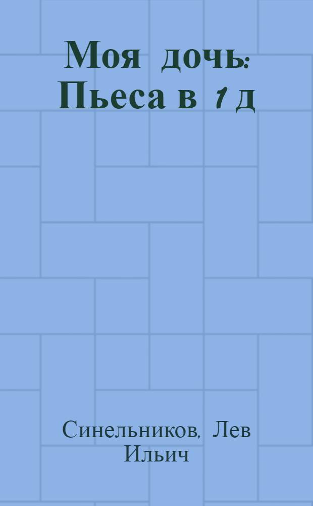 Моя дочь : Пьеса в 1 д