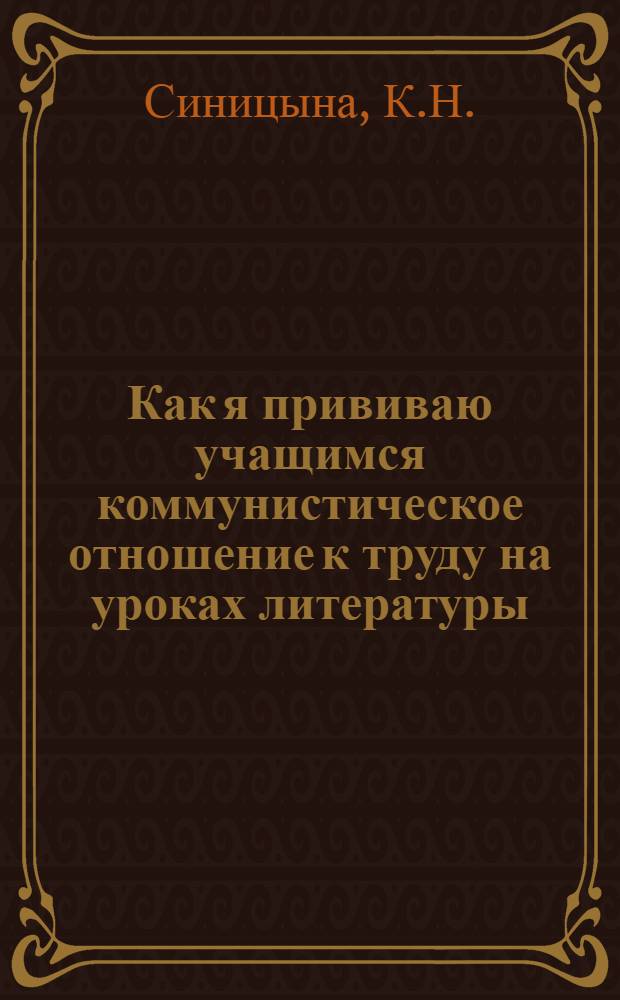 Как я прививаю учащимся коммунистическое отношение к труду на уроках литературы : (Из опыта работы препод. литературы Мечетинской сред. школы Синициной К.Н.)