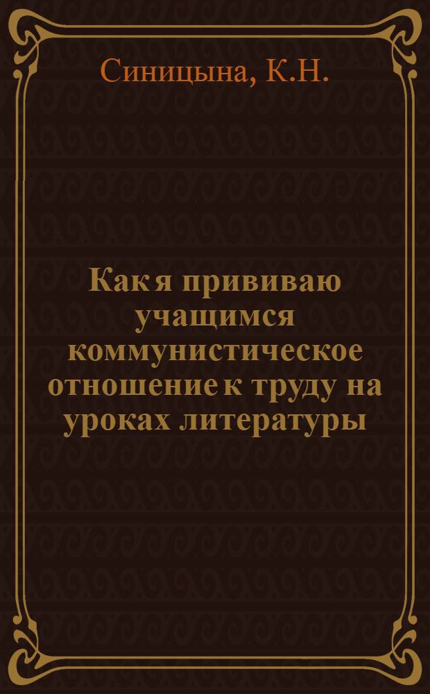 Как я прививаю учащимся коммунистическое отношение к труду на уроках литературы : (Из опыта работы препод. литературы Мечетинской сред. школы Синициной К.Н.)