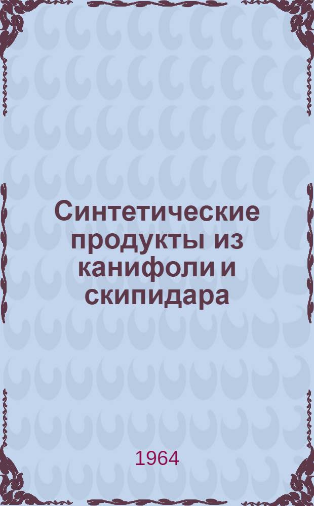 Синтетические продукты из канифоли и скипидара : (Труды Всесоюз. науч.-техн. совещания по вопросам синтеза новых продуктов на основе канифоли и скипидара). 29 мая - 1 июня 1963 года Горький