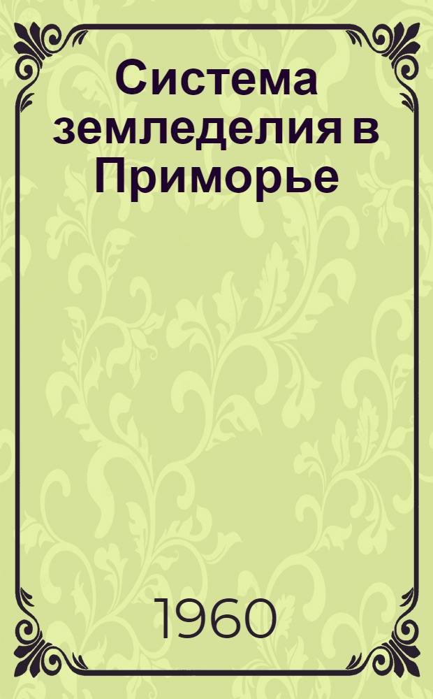 Система земледелия в Приморье : (Агротехн. и орг. рекомендации по возделыванию с.-х. культур в колхозах и совхозах Примор. края)