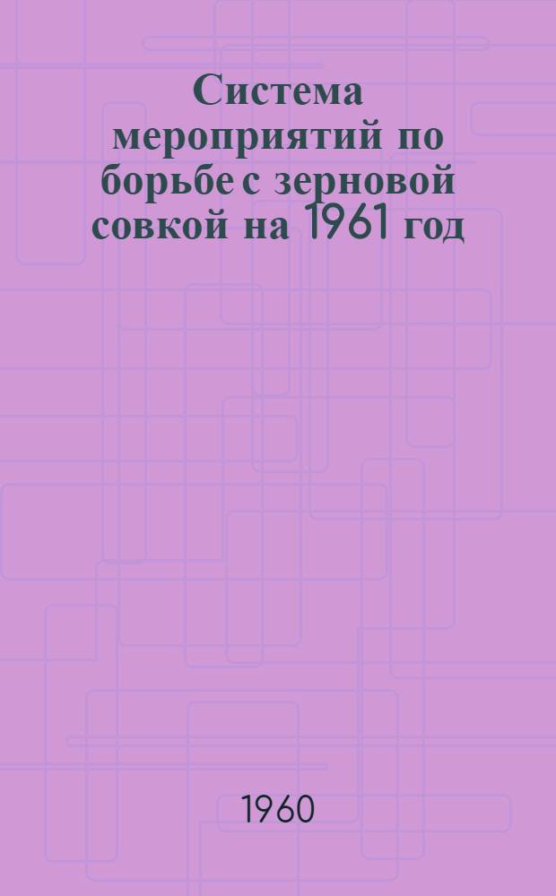 Система мероприятий по борьбе с зерновой совкой на 1961 год : (Принята Четвертым план.-метод. совещанием по защите растений науч. учреждений Казахстана с участием работников с.-х. органов 18-23 окт. 1960 г.)