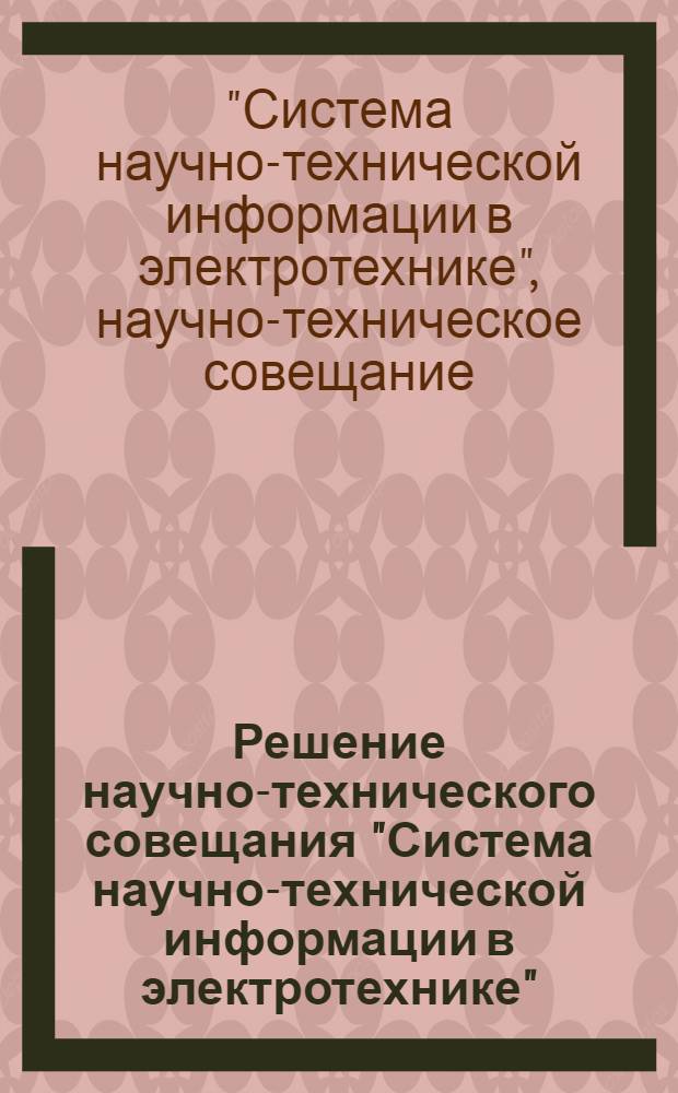 Решение научно-технического совещания "Система научно-технической информации в электротехнике". 23-26 мая 1967 г. Ереван