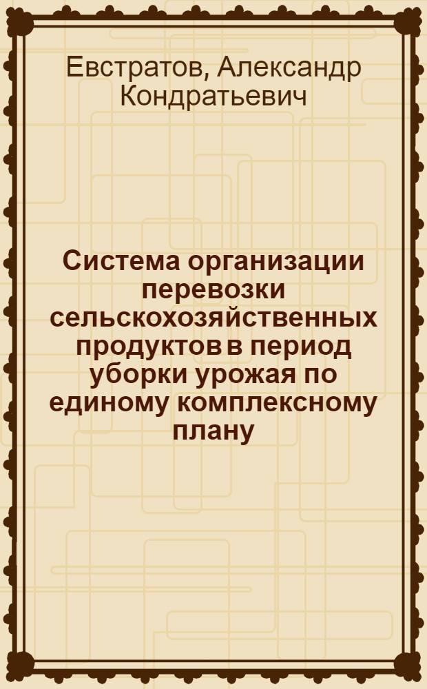 Система организации перевозки сельскохозяйственных продуктов в период уборки урожая по единому комплексному плану : Опыт Краснодарского, Краснояр. краев и Воронежской обл