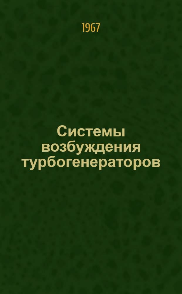 Системы возбуждения турбогенераторов : Рефераты докладов к конференции "Системы возбуждения и регулирования мощных электр. машин переменного и постоянного тока". (Ленинград, ноябрь 1967 г.)