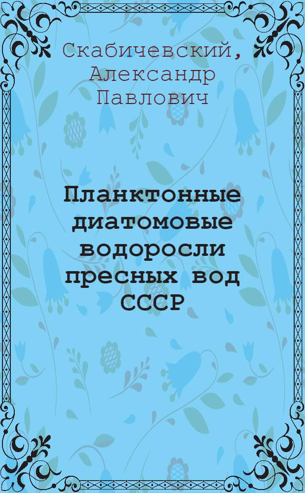 Планктонные диатомовые водоросли пресных вод СССР : Систематика, экология и распространение