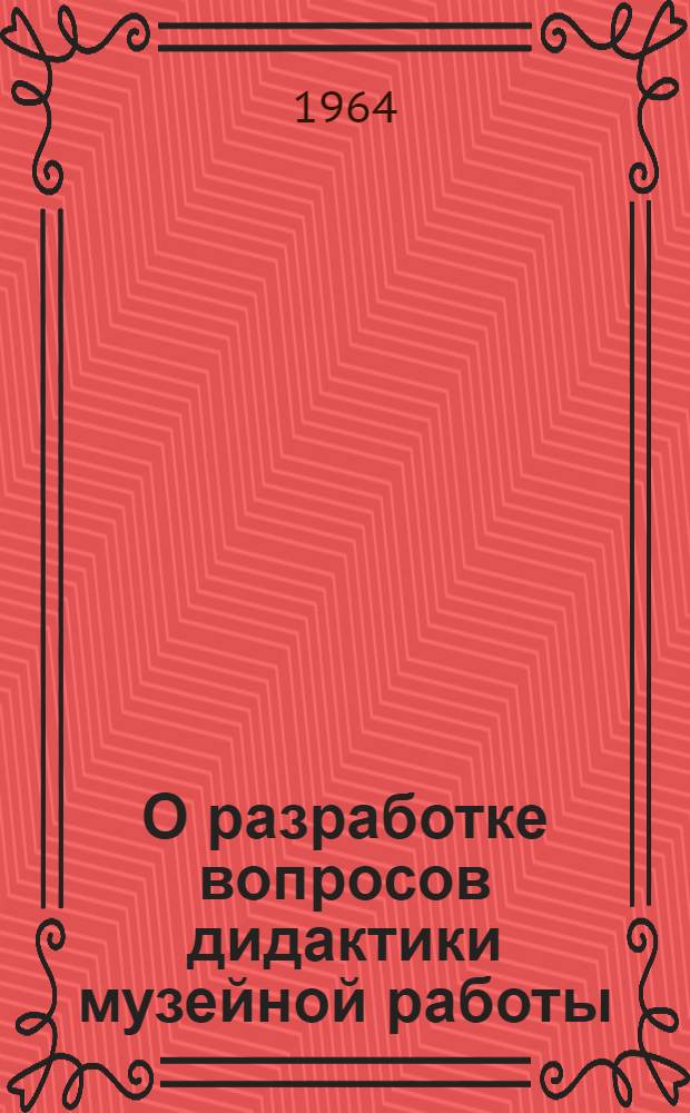 О разработке вопросов дидактики музейной работы : (Из лекции чл.-корр. АПН РСФСР М.Н. Скаткина "Новое в дидактике", прочит. для сотрудников Политехн. музея 22 февр. 1964 г.)