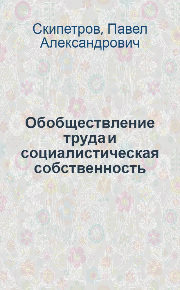 Обобществление труда и социалистическая собственность : Вопросы теории и развития форм собственности в сел. хоз-ве