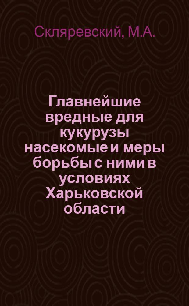 Главнейшие вредные для кукурузы насекомые и меры борьбы с ними в условиях Харьковской области : Автореферат дис. на соискание учен. степени кандидата биол. наук