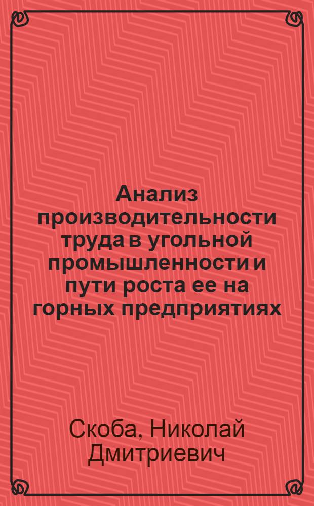 Анализ производительности труда в угольной промышленности и пути роста ее на горных предприятиях : (Текст лекции, прочит. на Высш. годичных экон. курсах руководящих работников угольной пром-сти)