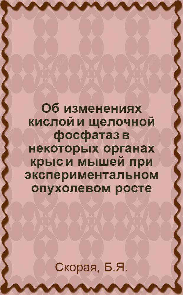 Об изменениях кислой и щелочной фосфатаз в некоторых органах крыс и мышей при экспериментальном опухолевом росте : Автореферат дис. на соискание учен. степени канд. мед. наук