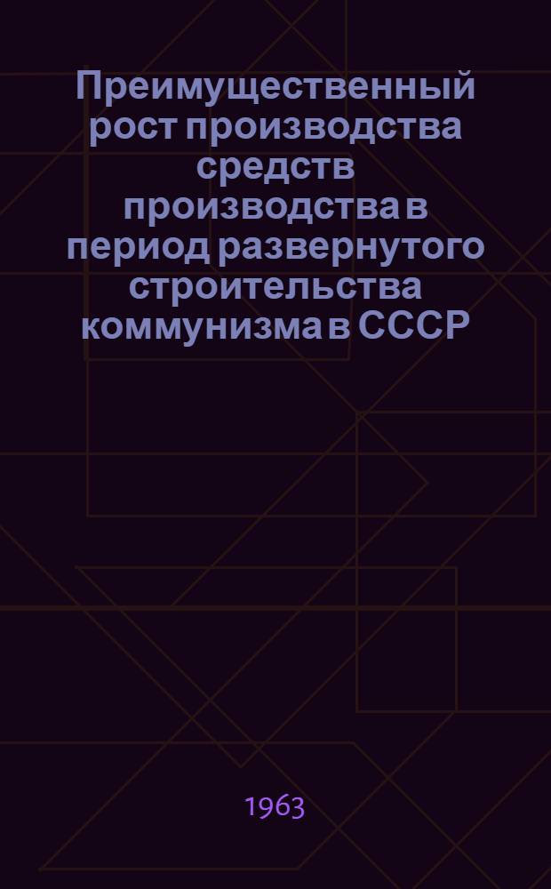 Преимущественный рост производства средств производства в период развернутого строительства коммунизма в СССР : (Учеб. пособие)