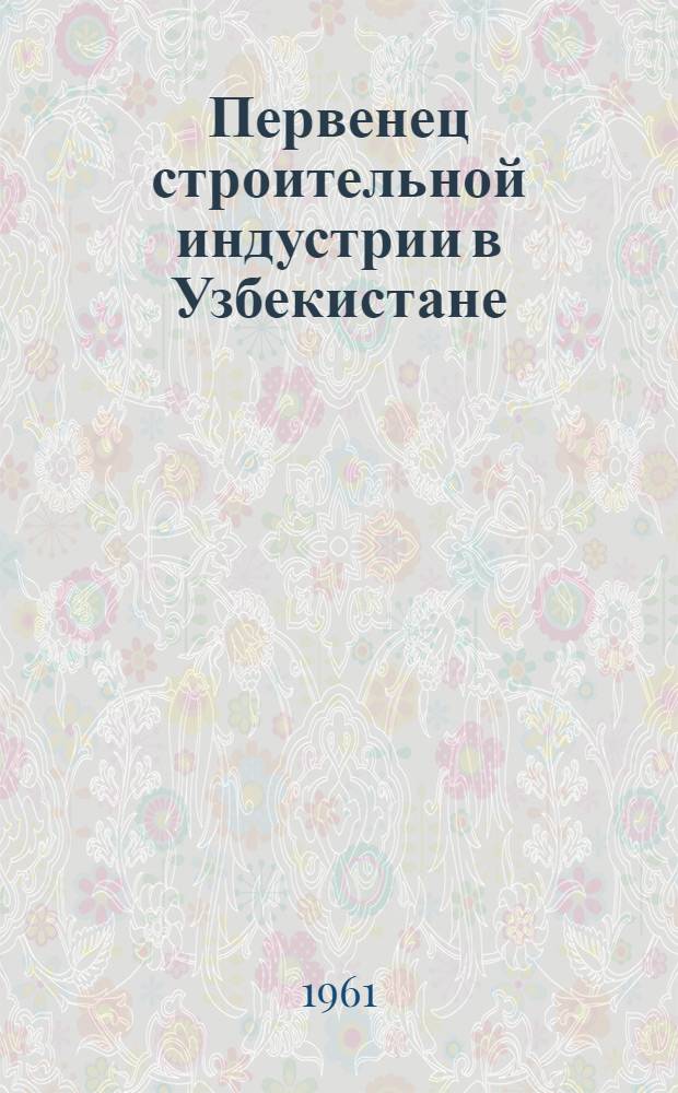 Первенец строительной индустрии в Узбекистане : (Из опыта строительства и эксплуатации Ташк. комбината крупнопанельного домостроения)