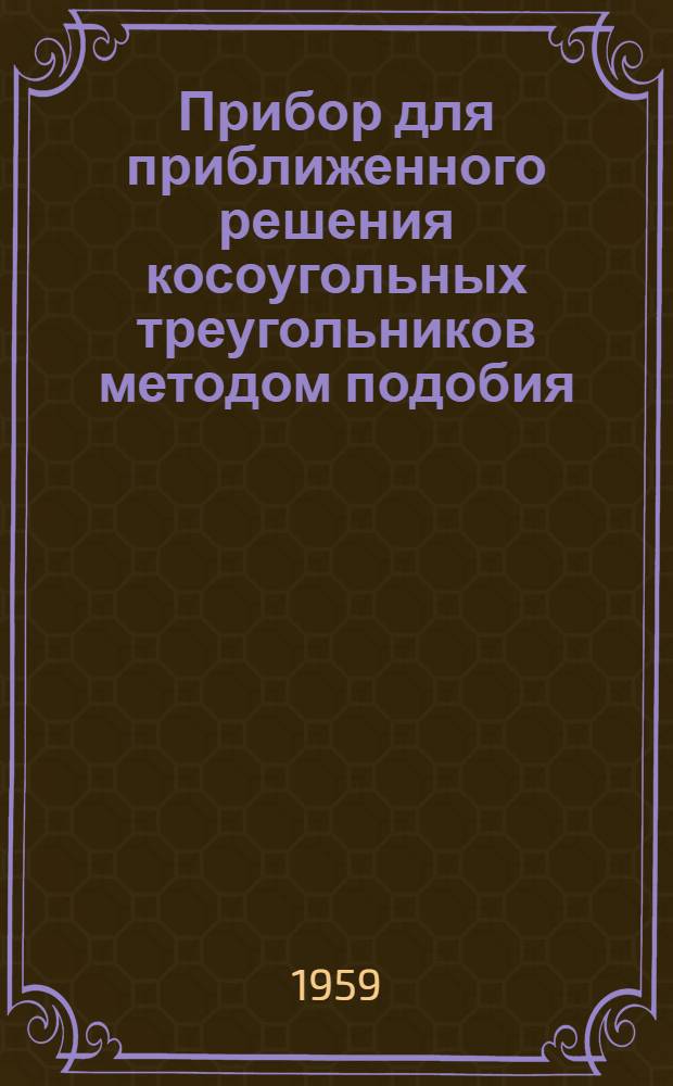 Прибор для приближенного решения косоугольных треугольников методом подобия : (Метод. пособие для учителей математики 8-10 классов сред. школы)
