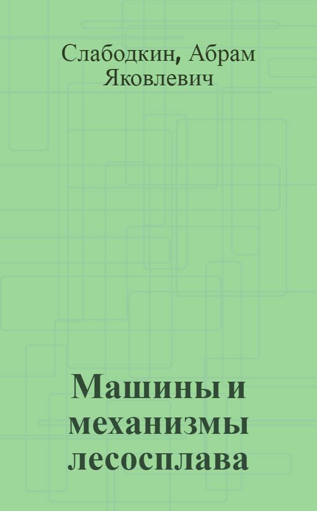 Машины и механизмы лесосплава : Флот и средства механизации подготовительно-вспомогательных работ : Учеб. пособие : (Для студентов лесомехан. фак. и слушателей курсов повышения квалификации дипломир. инженеров)