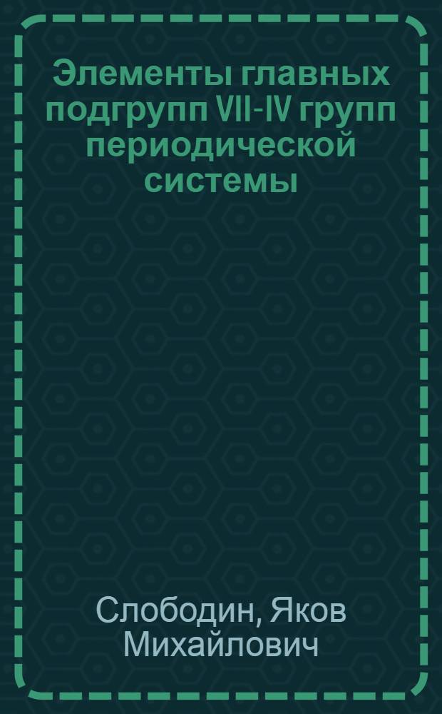 Элементы главных подгрупп VII-IV групп периодической системы : Учеб. пособие по неорганич. химии